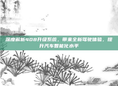 深度解析408升级系统，带来全新驾驶体验，提升汽车智能化水平