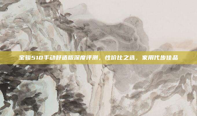 宝骏510手动舒适版深度评测,性价比之选,家用代步佳品