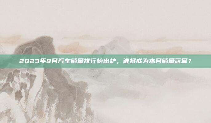 2023年9月汽车销量排行榜出炉，谁将成为本月销量冠军？