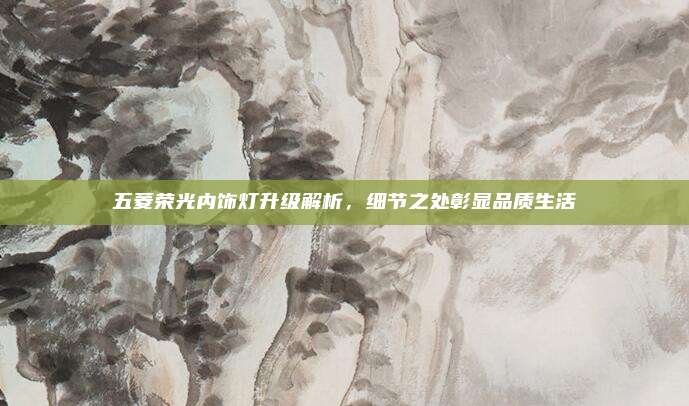 五菱荣光内饰灯升级解析，细节之处彰显品质生活