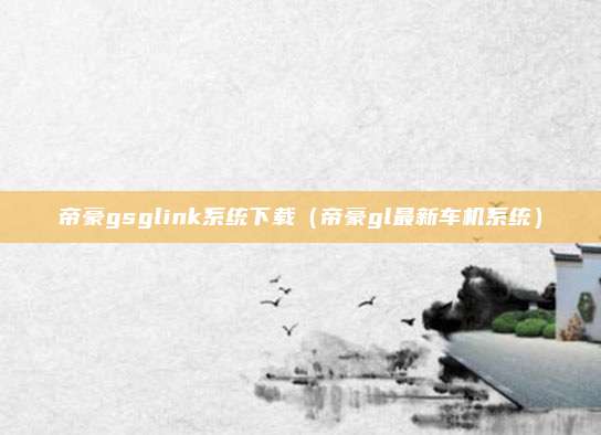 帝豪gsglink系统下载(帝豪gl最新车机系统)