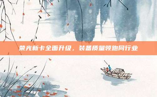 荣光新卡全面升级，装备质量领跑同行业