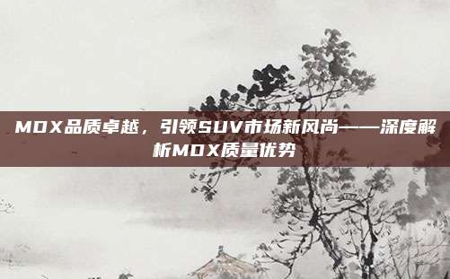 MDX品质卓越,引领SUV市场新风尚——深度解析MDX质量优势