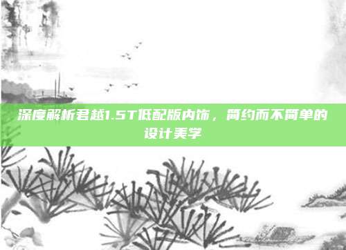 深度解析君越1.5T低配版内饰,简约而不简单的设计美学