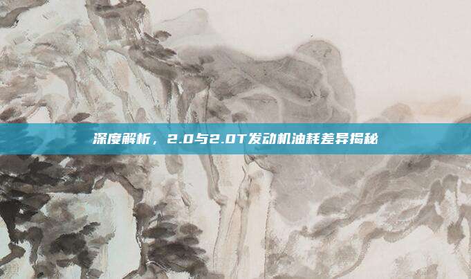 深度解析，2.0与2.0T发动机油耗差异揭秘