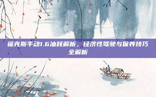 福克斯手动1.6油耗解析,经济性驾驶与保养技巧全解析