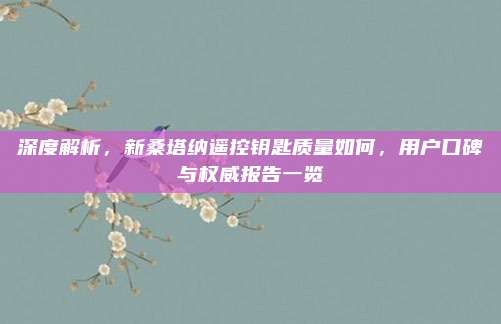 深度解析,新桑塔纳遥控钥匙质量如何,用户口碑与权威报告一览