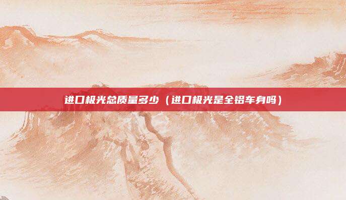 进口极光总质量多少（进口极光是全铝车身吗）