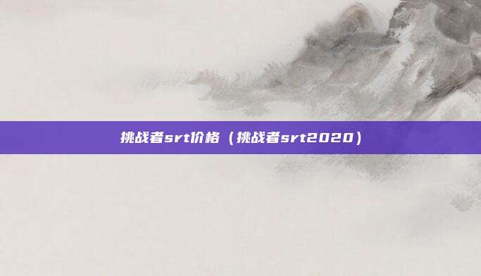 挑战者srt价格（挑战者srt2020）