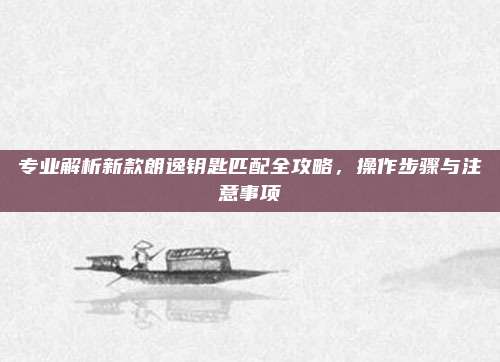 专业解析新款朗逸钥匙匹配全攻略,操作步骤与注意事项