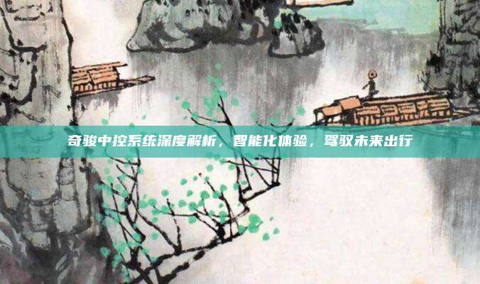 奇骏中控系统深度解析,智能化体验,驾驭未来出行