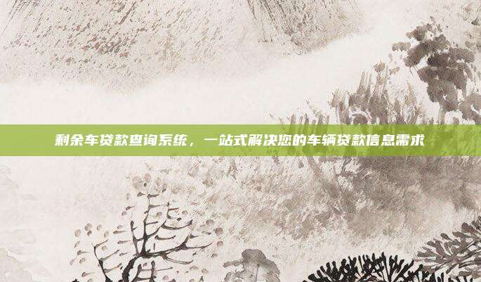 剩余车贷款查询系统,一站式解决您的车辆贷款信息需求