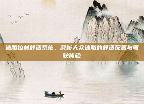 速腾控制舒适系统,解析大众速腾的舒适配置与驾驶体验