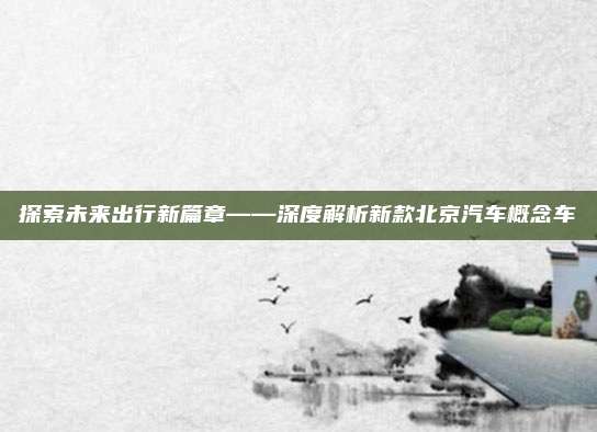 探索未来出行新篇章——深度解析新款北京汽车概念车