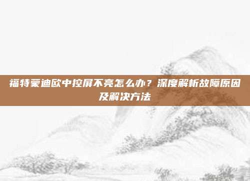 福特蒙迪欧中控屏不亮怎么办?深度解析故障原因及解决方法