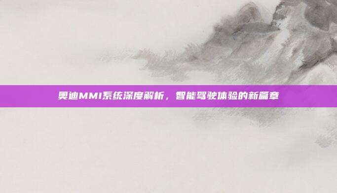 奥迪MMI系统深度解析,智能驾驶体验的新篇章