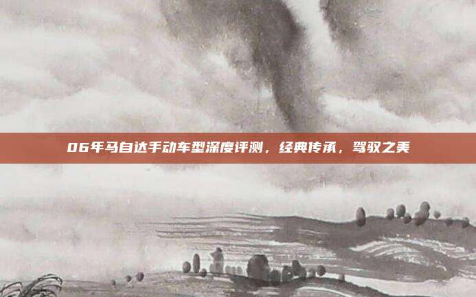 06年马自达手动车型深度评测,经典传承,驾驭之美