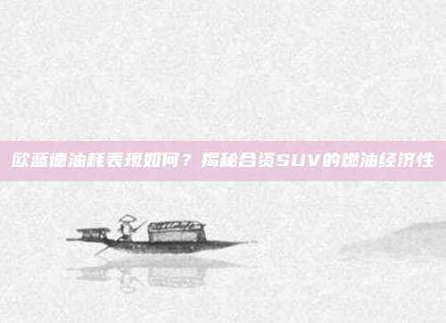 欧蓝德油耗表现如何?揭秘合资SUV的燃油经济性