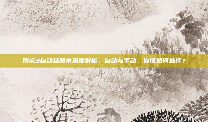 瑞虎3自动挡版本深度解析,自动与手动,你该如何选择?