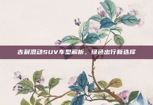 吉利混动SUV车型解析,绿色出行新选择