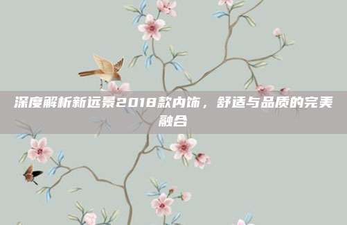 深度解析新远景2018款内饰,舒适与品质的完美融合