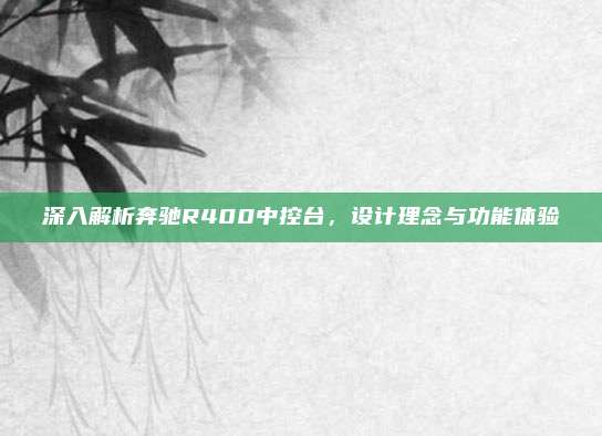 深入解析奔驰R400中控台，设计理念与功能体验
