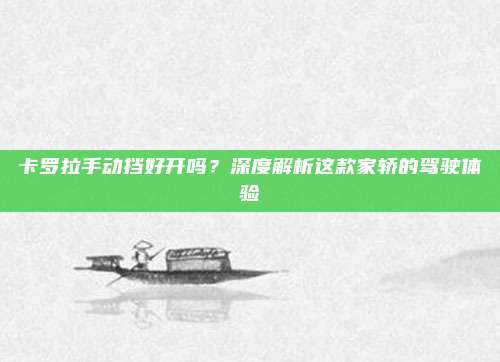 卡罗拉手动挡好开吗？深度解析这款家轿的驾驶体验