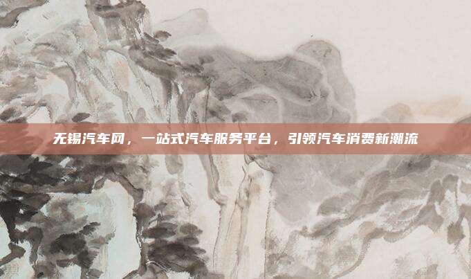 无锡汽车网,一站式汽车服务平台,引领汽车消费新潮流