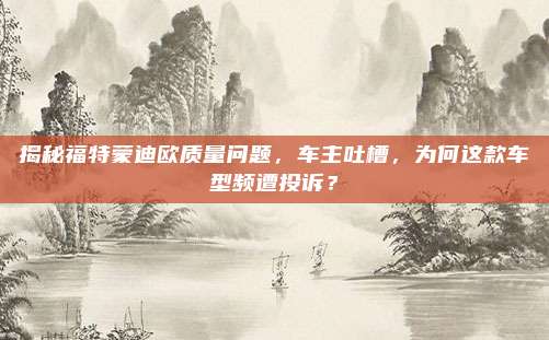 揭秘福特蒙迪欧质量问题,车主吐槽,为何这款车型频遭投诉?
