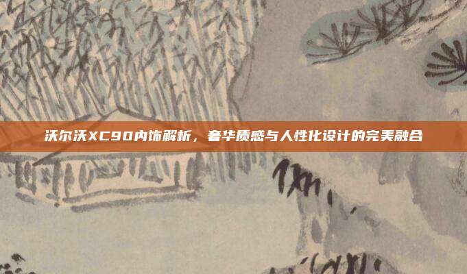 沃尔沃XC90内饰解析,奢华质感与人性化设计的完美融合