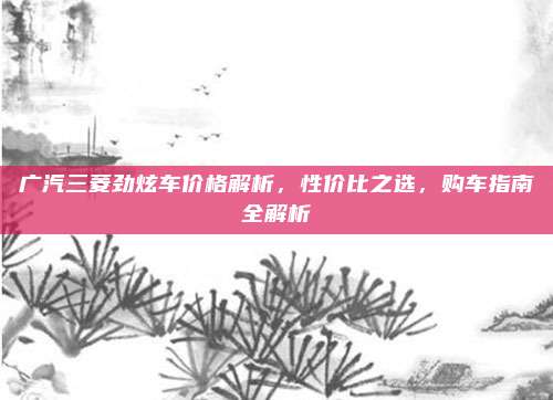 广汽三菱劲炫车价格解析,性价比之选,购车指南全解析