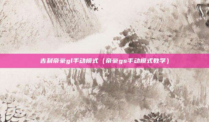 吉利帝豪gl手动模式(帝豪gs手动模式教学)