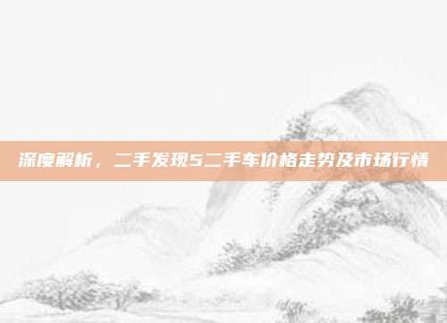 深度解析,二手发现5二手车价格走势及市场行情