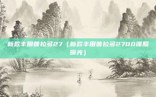 新款丰田普拉多27(新款丰田普拉多2700谍照曝光)