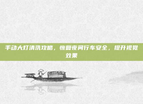 手动大灯清洗攻略，恢复夜间行车安全，提升视觉效果
