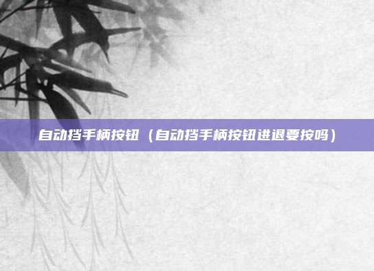 自动挡手柄按钮(自动挡手柄按钮进退要按吗)