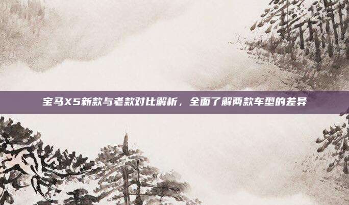 宝马X5新款与老款对比解析,全面了解两款车型的差异