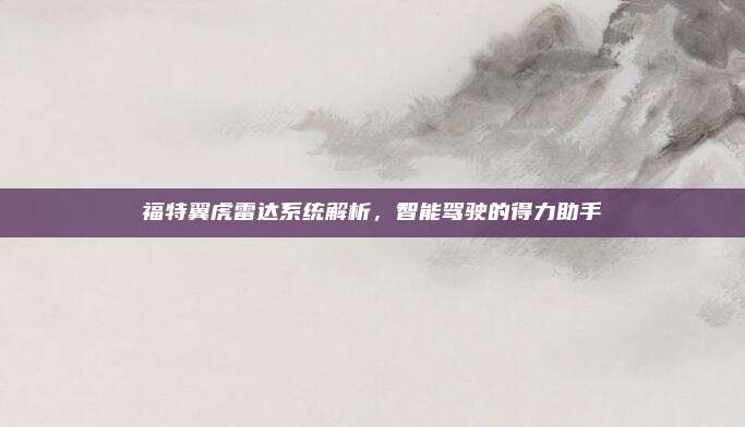 福特翼虎雷达系统解析,智能驾驶的得力助手