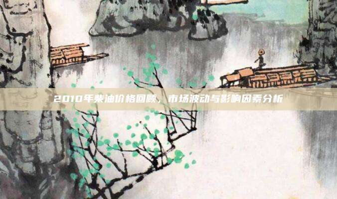 2010年柴油价格回顾,市场波动与影响因素分析
