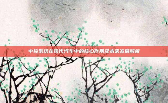 中控系统在现代汽车中的核心作用及未来发展解析