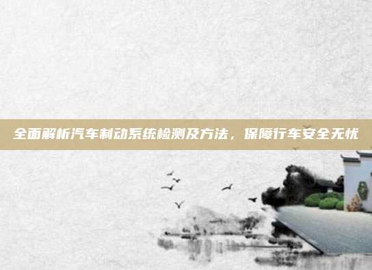 全面解析汽车制动系统检测及方法,保障行车安全无忧