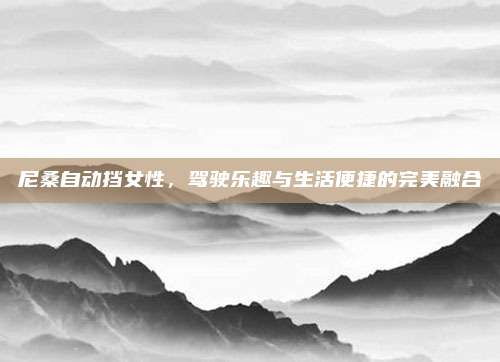 尼桑自动挡女性,驾驶乐趣与生活便捷的完美融合