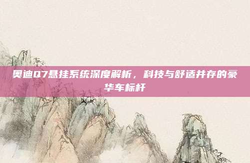 奥迪Q7悬挂系统深度解析,科技与舒适并存的豪华车标杆