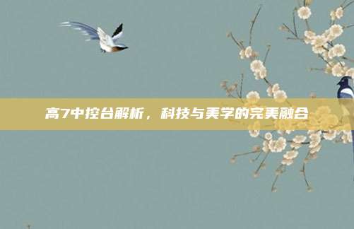 高7中控台解析,科技与美学的完美融合