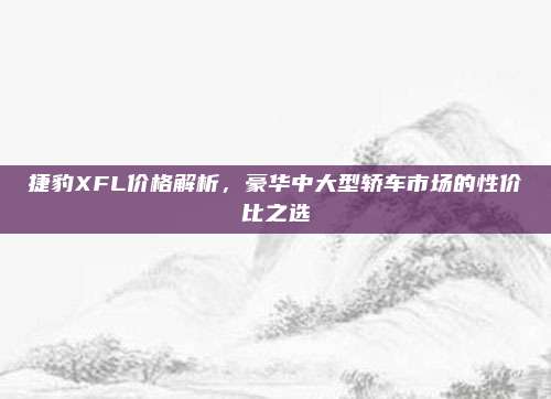 捷豹XFL价格解析，豪华中大型轿车市场的性价比之选