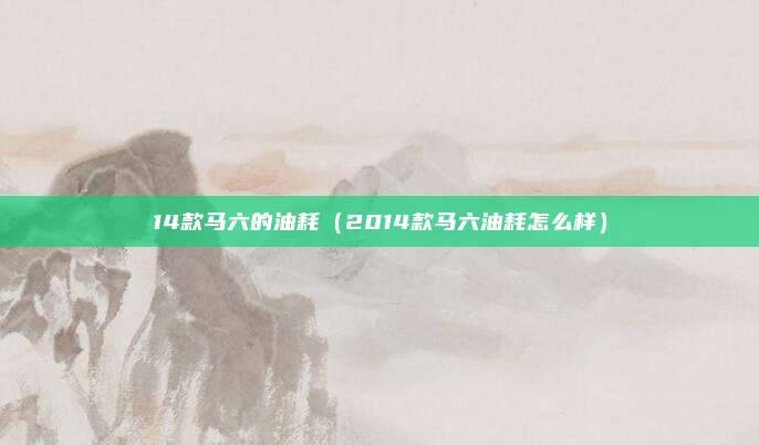 14款马六的油耗（2014款马六油耗怎么样）