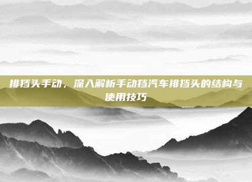 排挡头手动,深入解析手动挡汽车排挡头的结构与使用技巧