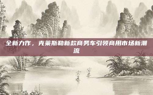 全新力作，克莱斯勒新款商务车引领商用市场新潮流