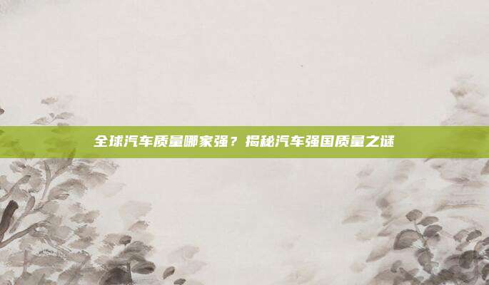 全球汽车质量哪家强？揭秘汽车强国质量之谜