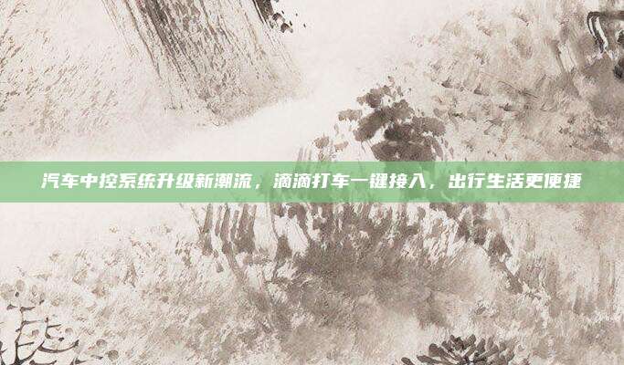 汽车中控系统升级新潮流,滴滴打车一键接入,出行生活更便捷